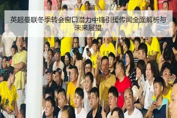 英超曼联冬季转会窗口潜力中锋引援传闻全面解析与未来展望